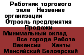 Работник торгового зала › Название организации ­ Team PRO 24 › Отрасль предприятия ­ Продажи › Минимальный оклад ­ 25 000 - Все города Работа » Вакансии   . Ханты-Мансийский,Белоярский г.